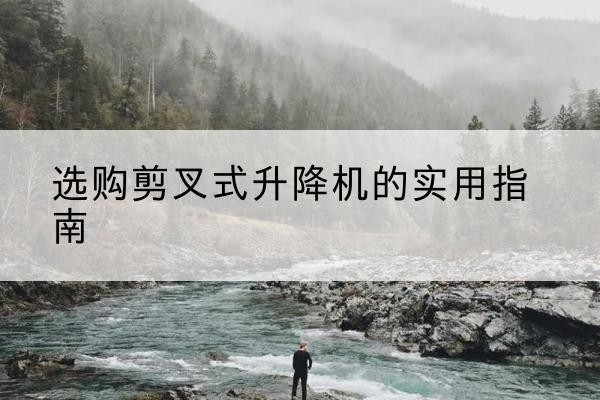东西湖剪叉式升降机怎么选-选购剪叉式升降机的实用指南