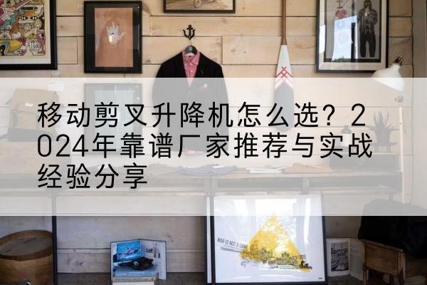 东西湖升降平台厂家推荐-移动剪叉升降机怎么选?2024年靠谱厂家推荐与实战经验分享