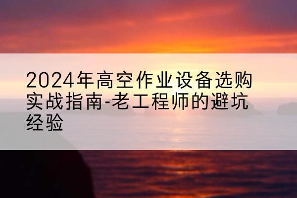 东西湖高空作业升降机厂家推荐-2024年高空作业设备选购实战指南-老工程师的避坑经验