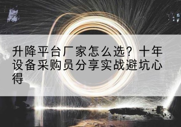 东西湖升降平台厂家-怎么选？十年设备采购员分享实战避坑心得