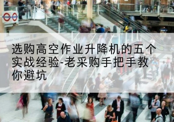 东西湖高空作业升降机厂家-选购高空作业升降机的五个实战经验-老采购手把手教你避坑