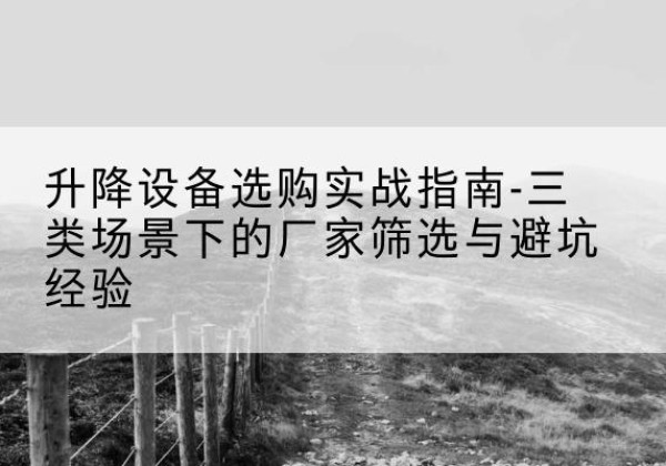东西湖移动式升降机厂家推荐-升降设备选购实战指南-三类场景下的厂家筛选与避坑经验