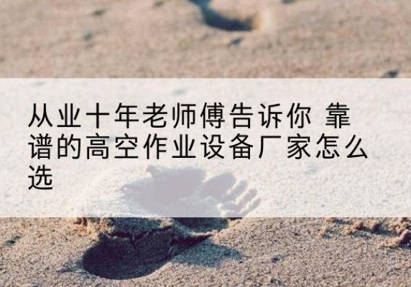 东西湖高空作业升降机厂家推荐-从业十年老师傅告诉你 靠谱的高空作业设备厂家怎么选