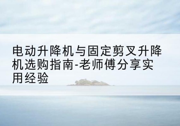 东西湖电动升降机怎么选-电动升降机与固定剪叉升降机选购指南-老师傅分享实用经验