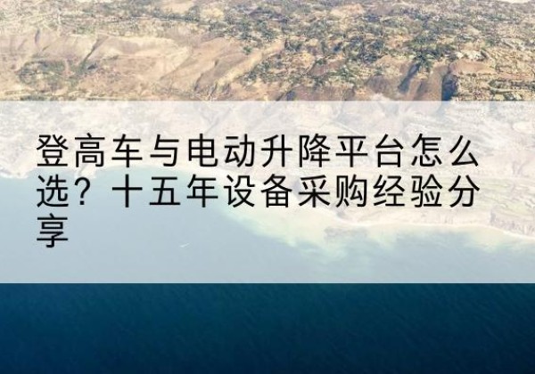 东西湖登高车厂家厂家-登高车与电动升降平台怎么选？十五年设备采购经验分享