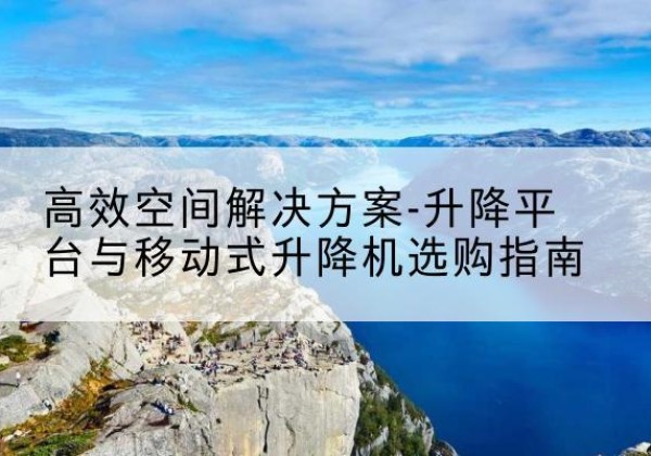 东西湖升降平台厂家-*空间解决方案-升降平台与移动式升降机选购指南