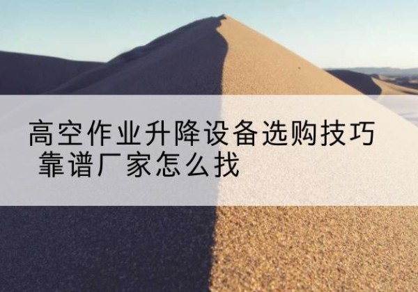东西湖电动升降平台厂家推荐-高空作业升降设备选购技巧 靠谱厂家怎么找