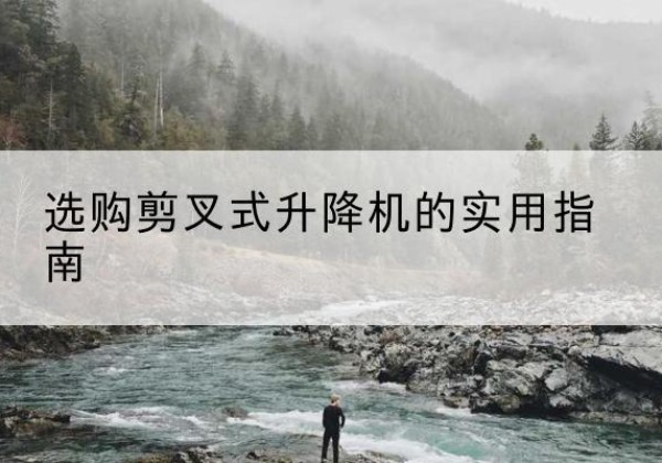 东西湖剪叉式升降机怎么选-选购剪叉式升降机的实用指南