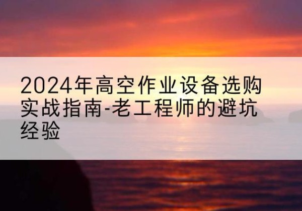 东西湖高空作业升降机厂家推荐-2024年高空作业设备选购实战指南-老工程师的避坑经验